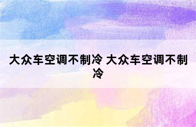 大众车空调不制冷 大众车空调不制冷